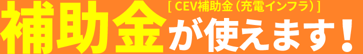 CEV補助金（充電インフラ）補助金が使えます！