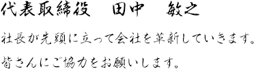 代表取締役　田中　敏之　社長が先頭に立って会社を革新していきます。皆さんにご協力をお願いします。